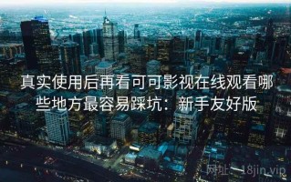 真实使用后再看可可影视在线观看哪些地方最容易踩坑：新手友好版