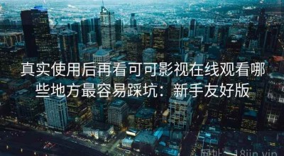 真实使用后再看可可影视在线观看哪些地方最容易踩坑：新手友好版