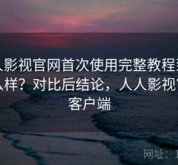 人人影视官网首次使用完整教程到底怎么样？对比后结论，人人影视官方客户端
