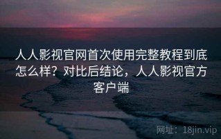 人人影视官网首次使用完整教程到底怎么样？对比后结论，人人影视官方客户端