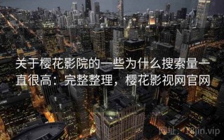 关于樱花影院的一些为什么搜索量一直很高：完整整理，樱花影视网官网