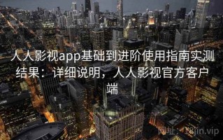 人人影视app基础到进阶使用指南实测结果：详细说明，人人影视官方客户端
