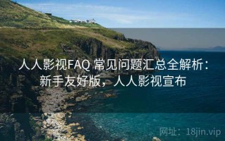人人影视FAQ 常见问题汇总全解析：新手友好版，人人影视宣布