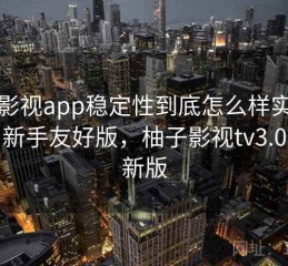 柚子影视app稳定性到底怎么样实测结果：新手友好版，柚子影视tv3.0版最新版