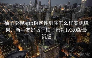 柚子影视app稳定性到底怎么样实测结果：新手友好版，柚子影视tv3.0版最新版