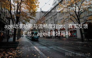 age动漫功能与流畅度对比：真实反馈汇总，age动漫好用吗