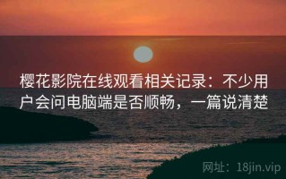 樱花影院在线观看相关记录：不少用户会问电脑端是否顺畅，一篇说清楚