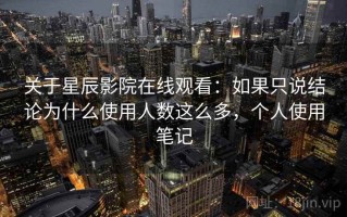 关于星辰影院在线观看：如果只说结论为什么使用人数这么多，个人使用笔记