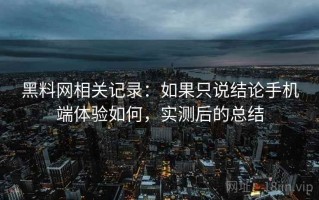 黑料网相关记录：如果只说结论手机端体验如何，实测后的总结