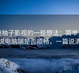 围绕柚子影视的一些想法：简单直接地说电脑端是否顺畅，一篇说清楚