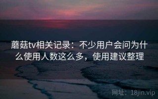 蘑菇tv相关记录：不少用户会问为什么使用人数这么多，使用建议整理