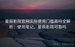 星辰影院官网实际使用门槛高吗全解析：使用笔记，星辰影院可靠吗