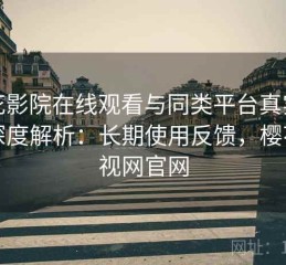 樱花影院在线观看与同类平台真实对比深度解析：长期使用反馈，樱花影视网官网