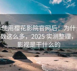 实际使用樱花影院官网后：为什么使用人数这么多，2025 实测整理，樱花影视是干什么的