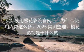 实际使用樱花影院官网后：为什么使用人数这么多，2025 实测整理，樱花影视是干什么的