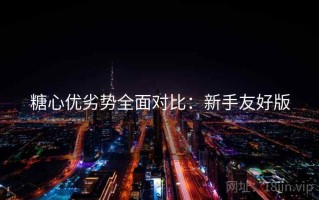 糖心优劣势全面对比：新手友好版