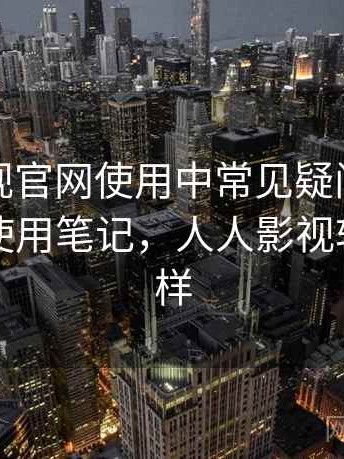 人人影视官网使用中常见疑问到底怎么样？使用笔记，人人影视软件怎么样