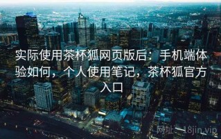 实际使用茶杯狐网页版后：手机端体验如何，个人使用笔记，茶杯狐官方入口