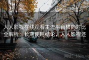 人人影视在线观看主流平台横向对比全解析：长期使用结论，人人影视还