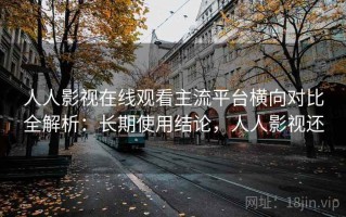人人影视在线观看主流平台横向对比全解析：长期使用结论，人人影视还