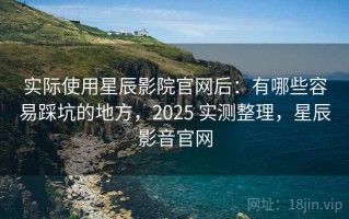 实际使用星辰影院官网后：有哪些容易踩坑的地方，2025 实测整理，星辰影音官网