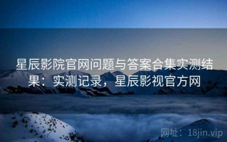 星辰影院官网问题与答案合集实测结果：实测记录，星辰影视官方网