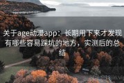 关于age动漫app：长期用下来才发现有哪些容易踩坑的地方，实测后的总结