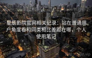 星辰影院官网相关记录：站在普通用户角度看和同类相比差距在哪，个人使用笔记