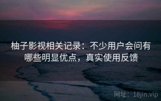 柚子影视相关记录：不少用户会问有哪些明显优点，真实使用反馈