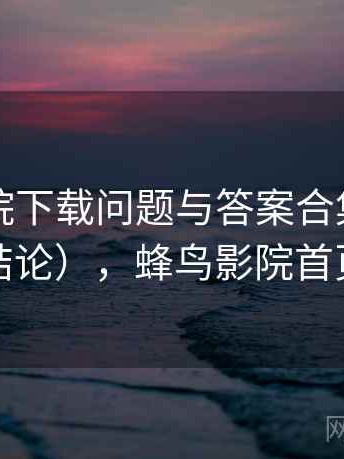 蜂鸟影院下载问题与答案合集（长期使用结论），蜂鸟影院首页界面