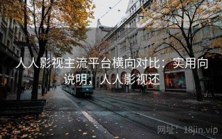 人人影视主流平台横向对比：实用向说明，人人影视还