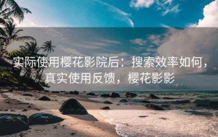 实际使用樱花影院后：搜索效率如何，真实使用反馈，樱花影影