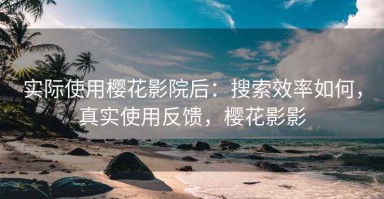 实际使用樱花影院后：搜索效率如何，真实使用反馈，樱花影影
