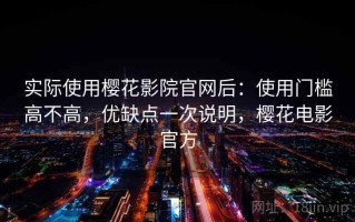 实际使用樱花影院官网后：使用门槛高不高，优缺点一次说明，樱花电影官方