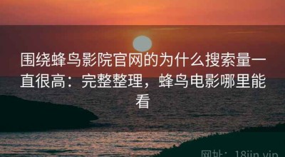 围绕蜂鸟影院官网的为什么搜索量一直很高：完整整理，蜂鸟电影哪里能看