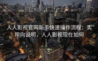 人人影视官网新手快速操作流程：实用向说明，人人影视现在如何