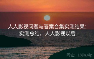 人人影视问题与答案合集实测结果：实测总结，人人影视以后