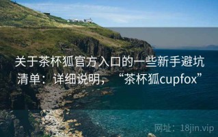 关于茶杯狐官方入口的一些新手避坑清单：详细说明，“茶杯狐cupfox”