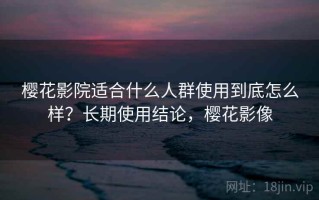 樱花影院适合什么人群使用到底怎么样？长期使用结论，樱花影像