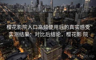 樱花影院入口高频使用后的真实感受实测结果：对比后结论，樱花影 院