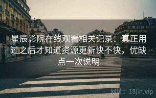星辰影院在线观看相关记录：真正用过之后才知道资源更新快不快，优缺点一次说明