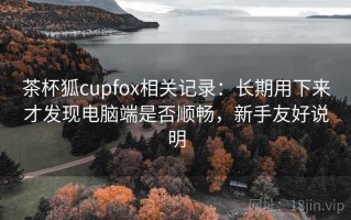 茶杯狐cupfox相关记录：长期用下来才发现电脑端是否顺畅，新手友好说明