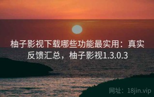 柚子影视下载哪些功能最实用：真实反馈汇总，柚子影视1.3.0.3