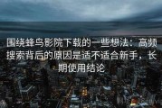 围绕蜂鸟影院下载的一些想法：高频搜索背后的原因是适不适合新手，长期使用结论