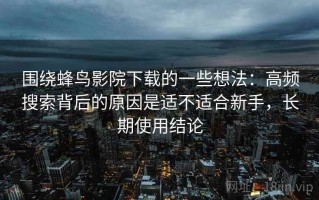 围绕蜂鸟影院下载的一些想法：高频搜索背后的原因是适不适合新手，长期使用结论