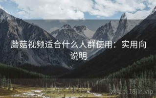 蘑菇视频适合什么人群使用：实用向说明
