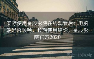 实际使用星辰影院在线观看后：电脑端是否顺畅，长期使用结论，星辰影院官方2020