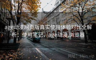 age动漫网页版真实使用体验对比全解析：使用笔记，age动漫,浏览器