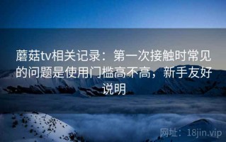 蘑菇tv相关记录：第一次接触时常见的问题是使用门槛高不高，新手友好说明