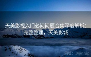 天美影视入门必问问题合集深度解析：完整整理，天美影城